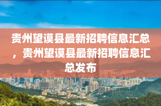 貴州望謨縣最新招聘信息匯總，貴州望謨縣最新招聘信息匯總發(fā)布