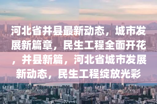 河北省并縣最新動(dòng)態(tài)，城市發(fā)展新篇章，民生工程全面開花，并縣新篇，河北省城市發(fā)展新動(dòng)態(tài)，民生工程綻放光彩