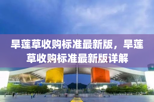 旱蓮草收購標(biāo)準(zhǔn)最新版，旱蓮草收購標(biāo)準(zhǔn)最新版詳解