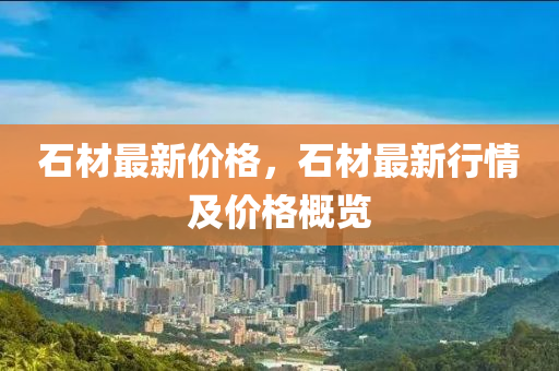石材最新價(jià)格，石材最新行情及價(jià)格概覽