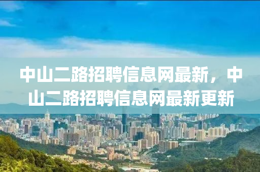 中山二路招聘信息網(wǎng)最新，中山二路招聘信息網(wǎng)最新更新