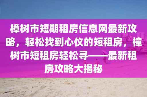 樟樹市短期租房信息網(wǎng)最新攻略，輕松找到心儀的短租房，樟樹市短租房輕松尋——最新租房攻略大揭秘