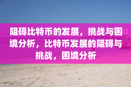阻礙比特幣的發(fā)展，挑戰(zhàn)與困境分析，比特幣發(fā)展的阻礙與挑戰(zhàn)，困境分析