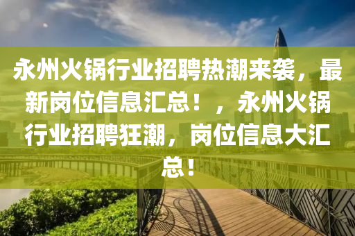 永州火鍋行業(yè)招聘熱潮來襲，最新崗位信息匯總！，永州火鍋行業(yè)招聘狂潮，崗位信息大匯總！