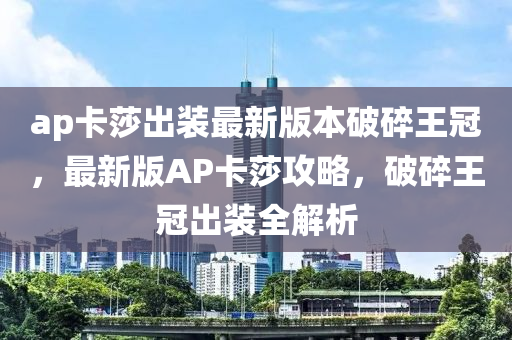 ap卡莎出裝最新版本破碎王冠，最新版AP卡莎攻略，破碎王冠出裝全解析