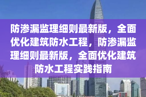 防滲漏監(jiān)理細(xì)則最新版，全面優(yōu)化建筑防水工程，防滲漏監(jiān)理細(xì)則最新版，全面優(yōu)化建筑防水工程實(shí)踐指南