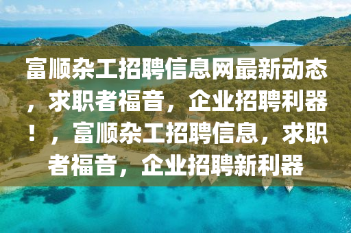 富順雜工招聘信息網(wǎng)最新動(dòng)態(tài)，求職者福音，企業(yè)招聘利器！，富順雜工招聘信息，求職者福音，企業(yè)招聘新利器