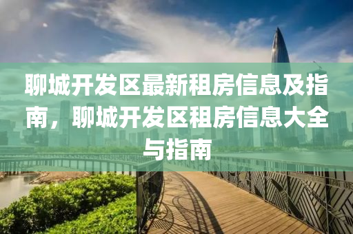 聊城開發(fā)區(qū)最新租房信息及指南，聊城開發(fā)區(qū)租房信息大全與指南