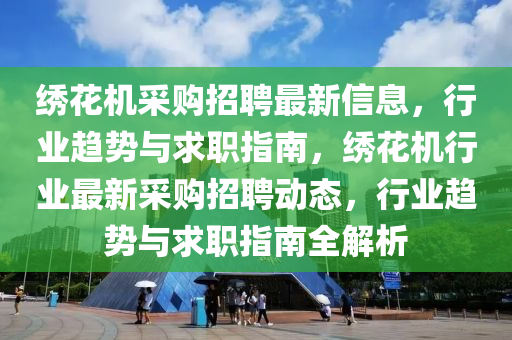 繡花機采購招聘最新信息，行業(yè)趨勢與求職指南，繡花機行業(yè)最新采購招聘動態(tài)，行業(yè)趨勢與求職指南全解析