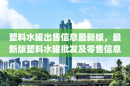 塑料水罐出售信息最新版，最新版塑料水罐批發(fā)及零售信息