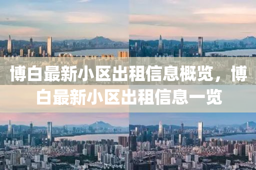 博白最新小區(qū)出租信息概覽，博白最新小區(qū)出租信息一覽