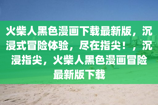 火柴人黑色漫畫(huà)下載最新版，沉浸式冒險(xiǎn)體驗(yàn)，盡在指尖！，沉浸指尖，火柴人黑色漫畫(huà)冒險(xiǎn)最新版下載
