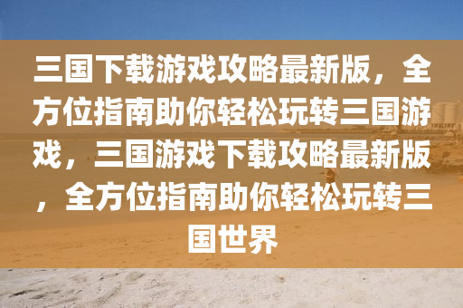 三國(guó)下載游戲攻略最新版，全方位指南助你輕松玩轉(zhuǎn)三國(guó)游戲，三國(guó)游戲下載攻略最新版，全方位指南助你輕松玩轉(zhuǎn)三國(guó)世界