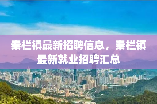 秦欄鎮(zhèn)最新招聘信息，秦欄鎮(zhèn)最新就業(yè)招聘匯總
