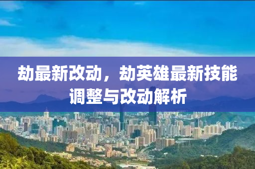 劫最新改動(dòng)，劫英雄最新技能調(diào)整與改動(dòng)解析