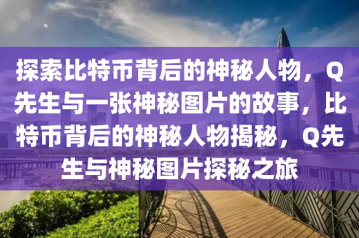 探索比特幣背后的神秘人物，Q先生與一張神秘圖片的故事，比特幣背后的神秘人物揭秘，Q先生與神秘圖片探秘之旅