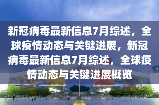 新冠病毒最新信息7月綜述，全球疫情動(dòng)態(tài)與關(guān)鍵進(jìn)展，新冠病毒最新信息7月綜述，全球疫情動(dòng)態(tài)與關(guān)鍵進(jìn)展概覽