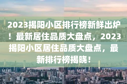 2023揭陽(yáng)小區(qū)排行榜新鮮出爐！最新居住品質(zhì)大盤點(diǎn)，2023揭陽(yáng)小區(qū)居住品質(zhì)大盤點(diǎn)，最新排行榜揭曉！