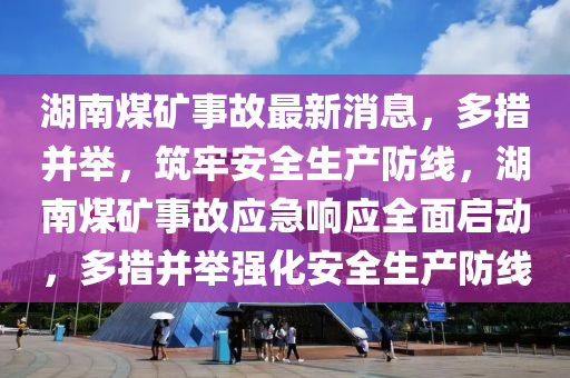 湖南煤礦事故最新消息，多措并舉，筑牢安全生產(chǎn)防線，湖南煤礦事故應(yīng)急響應(yīng)全面啟動(dòng)，多措并舉強(qiáng)化安全生產(chǎn)防線