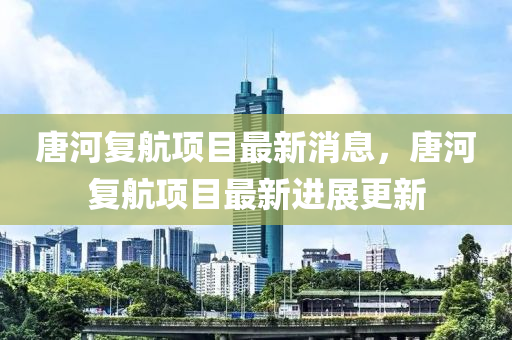 唐河復(fù)航項(xiàng)目最新消息，唐河復(fù)航項(xiàng)目最新進(jìn)展更新