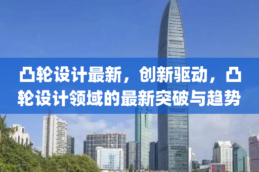 凸輪設(shè)計(jì)最新，創(chuàng)新驅(qū)動(dòng)，凸輪設(shè)計(jì)領(lǐng)域的最新突破與趨勢(shì)