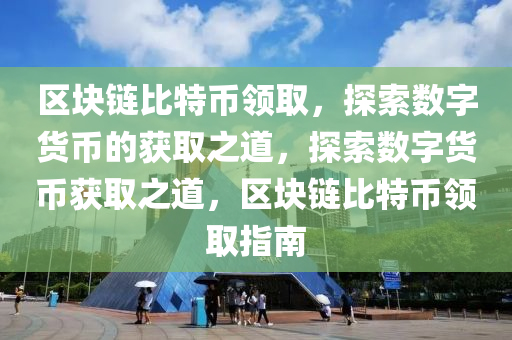 區(qū)塊鏈比特幣領取，探索數(shù)字貨幣的獲取之道，探索數(shù)字貨幣獲取之道，區(qū)塊鏈比特幣領取指南