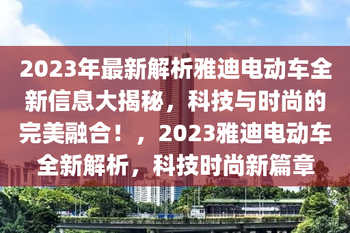 2023年最新解析雅迪電動(dòng)車全新信息大揭秘，科技與時(shí)尚的完美融合！，2023雅迪電動(dòng)車全新解析，科技時(shí)尚新篇章