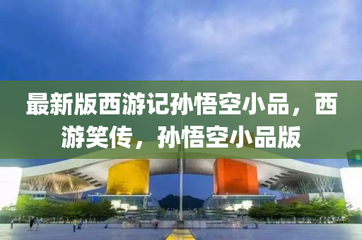 最新版西游記孫悟空小品，西游笑傳，孫悟空小品版