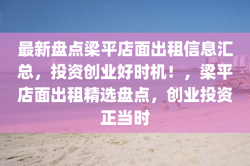 最新盤點(diǎn)梁平店面出租信息匯總，投資創(chuàng)業(yè)好時(shí)機(jī)！，梁平店面出租精選盤點(diǎn)，創(chuàng)業(yè)投資正當(dāng)時(shí)