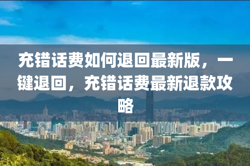 充錯(cuò)話費(fèi)如何退回最新版，一鍵退回，充錯(cuò)話費(fèi)最新退款攻略