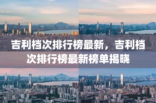 吉利檔次排行榜最新，吉利檔次排行榜最新榜單揭曉