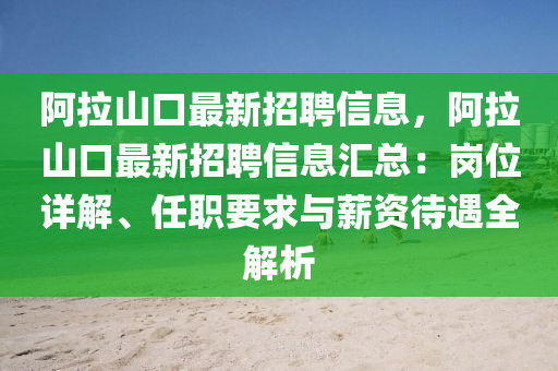 阿拉山口最新招聘信息，阿拉山口最新招聘信息匯總：崗位詳解、任職要求與薪資待遇全解析