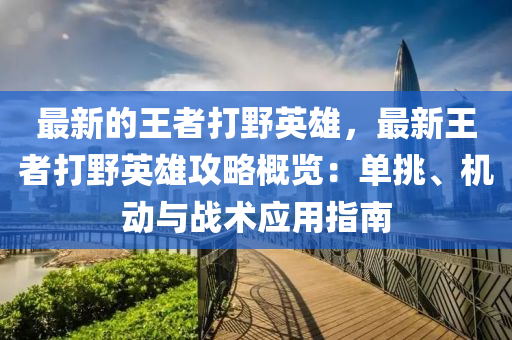 最新的王者打野英雄，最新王者打野英雄攻略概覽：?jiǎn)翁?、機(jī)動(dòng)與戰(zhàn)術(shù)應(yīng)用指南