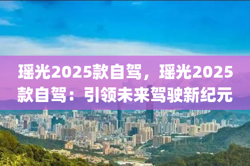 瑤光2025款自駕，瑤光2025款自駕：引領(lǐng)未來(lái)駕駛新紀(jì)元
