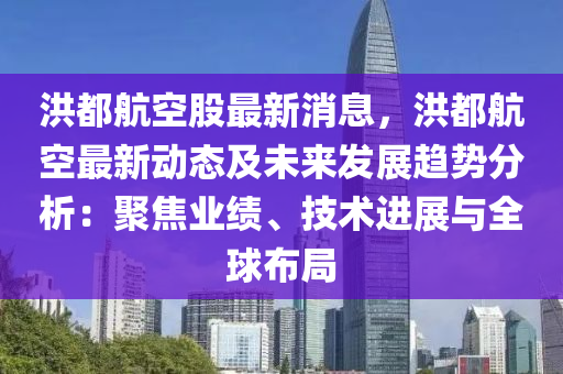 洪都航空股最新消息，洪都航空最新動(dòng)態(tài)及未來(lái)發(fā)展趨勢(shì)分析：聚焦業(yè)績(jī)、技術(shù)進(jìn)展與全球布局