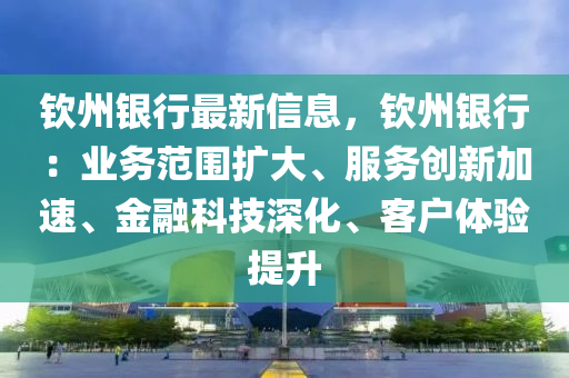 欽州銀行最新信息，欽州銀行：業(yè)務(wù)范圍擴(kuò)大、服務(wù)創(chuàng)新加速、金融科技深化、客戶體驗(yàn)提升