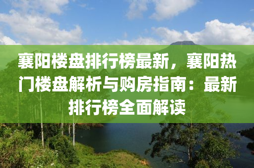 襄陽樓盤排行榜最新，襄陽熱門樓盤解析與購房指南：最新排行榜全面解讀
