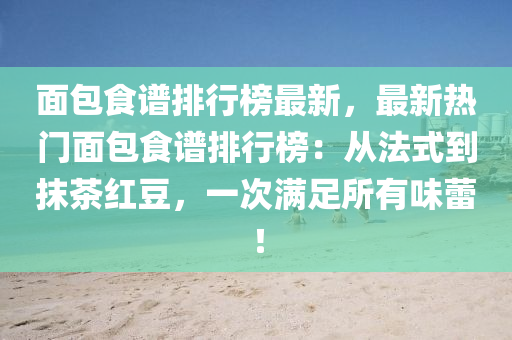 面包食譜排行榜最新，最新熱門面包食譜排行榜：從法式到抹茶紅豆，一次滿足所有味蕾！