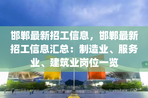 邯鄲最新招工信息，邯鄲最新招工信息匯總：制造業(yè)、服務(wù)業(yè)、建筑業(yè)崗位一覽