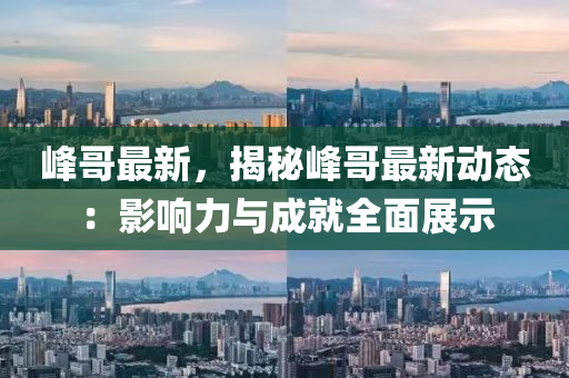 峰哥最新，揭秘峰哥最新動態(tài)：影響力與成就全面展示