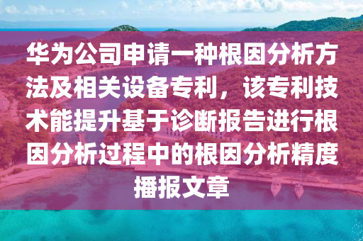 華為公司申請一種根因分析方法及相關設備專利，該專利技術能提升基于診斷報告進行根因分析過程中的根因分析精度播報文章