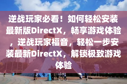逆戰(zhàn)玩家必看！如何輕松安裝最新版DirectX，暢享游戲體驗(yàn)，逆戰(zhàn)玩家福音，輕松一步安裝最新DirectX，解鎖極致游戲體驗(yàn)