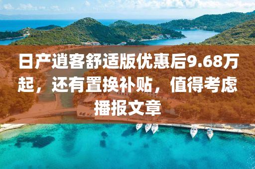 日產(chǎn)逍客舒適版優(yōu)惠后9.68萬起，還有置換補(bǔ)貼，值得考慮播報(bào)文章