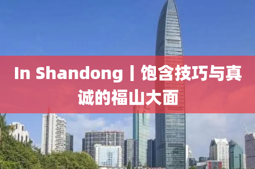 In Shandong丨飽含技巧與真誠的福山大面