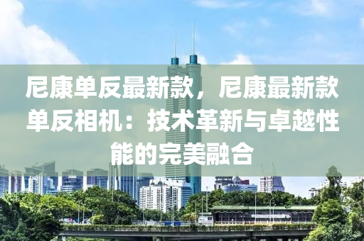尼康單反最新款，尼康最新款單反相機(jī)：技術(shù)革新與卓越性能的完美融合