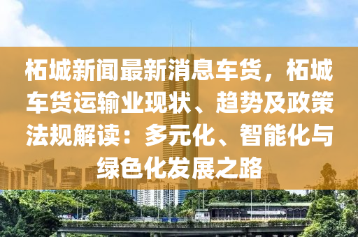 柘城新聞最新消息車貨，柘城車貨運(yùn)輸業(yè)現(xiàn)狀、趨勢(shì)及政策法規(guī)解讀：多元化、智能化與綠色化發(fā)展之路