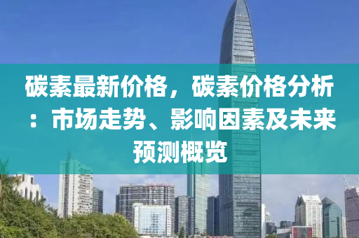 碳素最新價(jià)格，碳素價(jià)格分析：市場(chǎng)走勢(shì)、影響因素及未來預(yù)測(cè)概覽