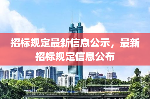 招標(biāo)規(guī)定最新信息公示，最新招標(biāo)規(guī)定信息公布
