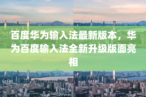 百度華為輸入法最新版本，華為百度輸入法全新升級版面亮相