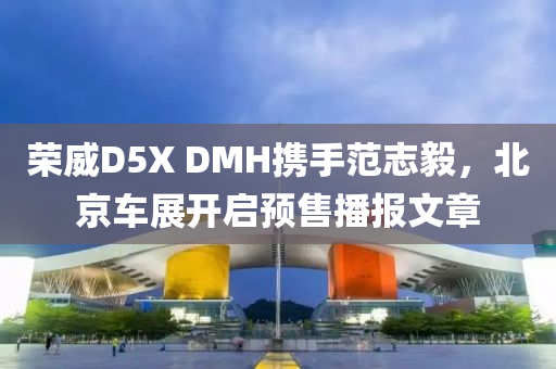 榮威D5X DMH攜手范志毅，北京車展開啟預售播報文章